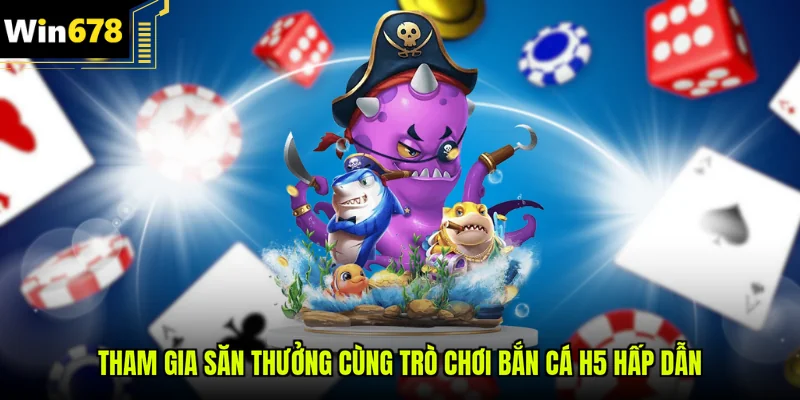 Tham gia săn thưởng cùng trò chơi bắn cá H5 hấp dẫn
